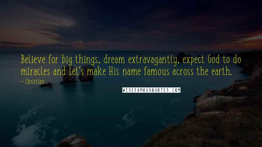 Christian Quotes: Believe for big things, dream extravagantly, expect God to do miracles and let's make His name famous across the earth.