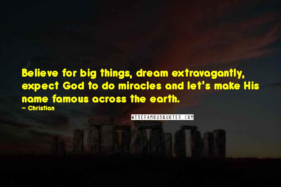 Christian Quotes: Believe for big things, dream extravagantly, expect God to do miracles and let's make His name famous across the earth.