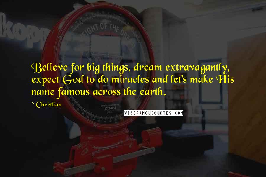 Christian Quotes: Believe for big things, dream extravagantly, expect God to do miracles and let's make His name famous across the earth.