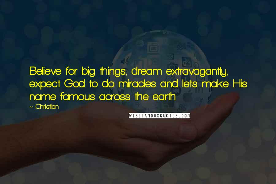 Christian Quotes: Believe for big things, dream extravagantly, expect God to do miracles and let's make His name famous across the earth.
