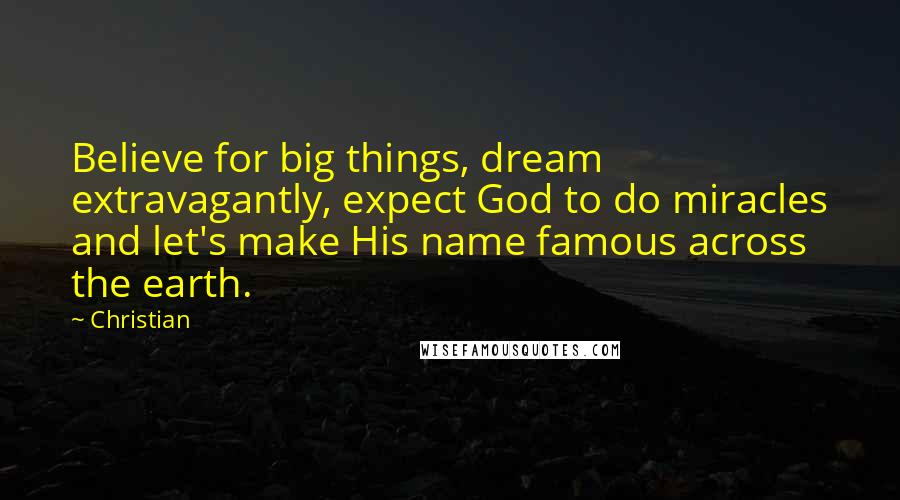 Christian Quotes: Believe for big things, dream extravagantly, expect God to do miracles and let's make His name famous across the earth.