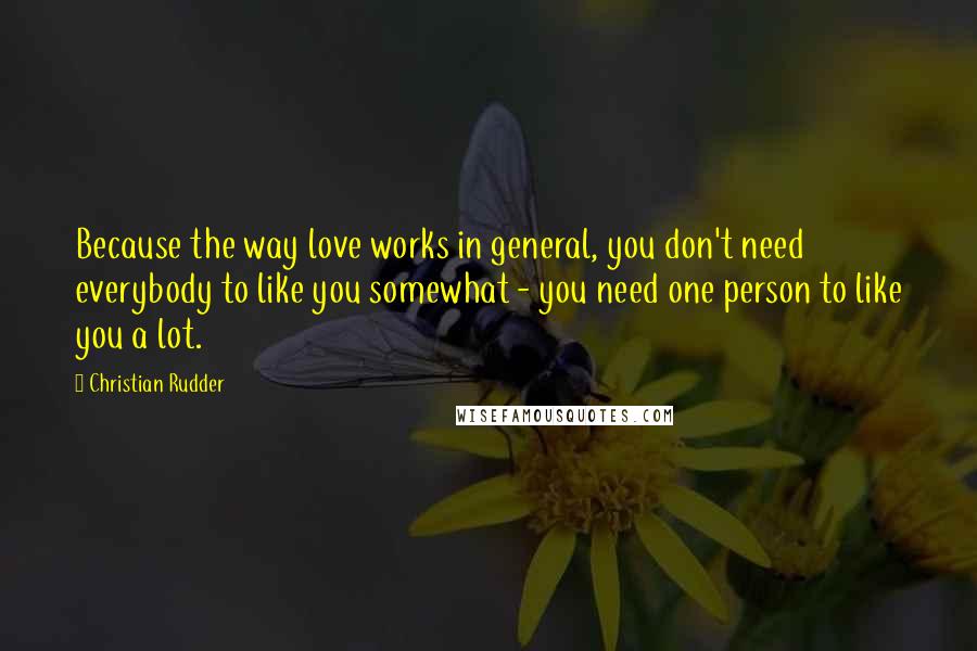 Christian Rudder Quotes: Because the way love works in general, you don't need everybody to like you somewhat - you need one person to like you a lot.