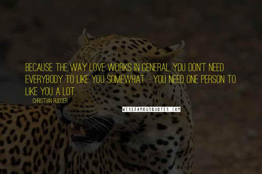 Christian Rudder Quotes: Because the way love works in general, you don't need everybody to like you somewhat - you need one person to like you a lot.