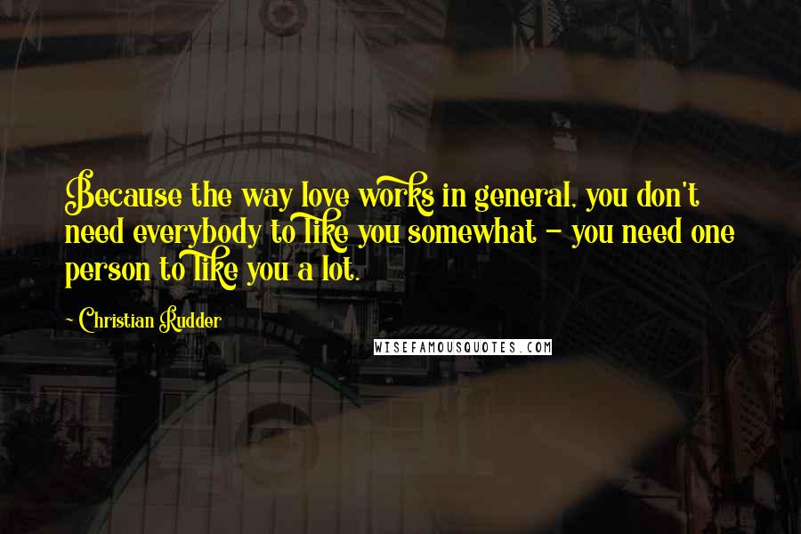 Christian Rudder Quotes: Because the way love works in general, you don't need everybody to like you somewhat - you need one person to like you a lot.