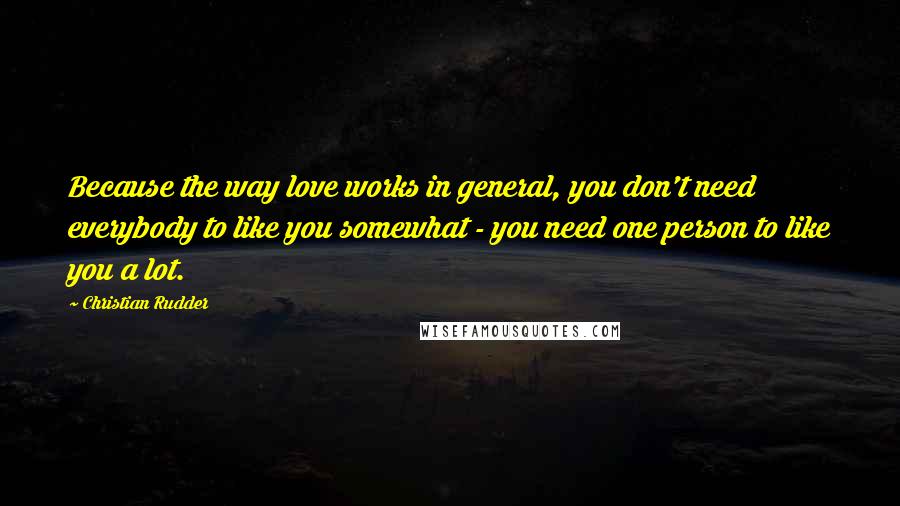 Christian Rudder Quotes: Because the way love works in general, you don't need everybody to like you somewhat - you need one person to like you a lot.