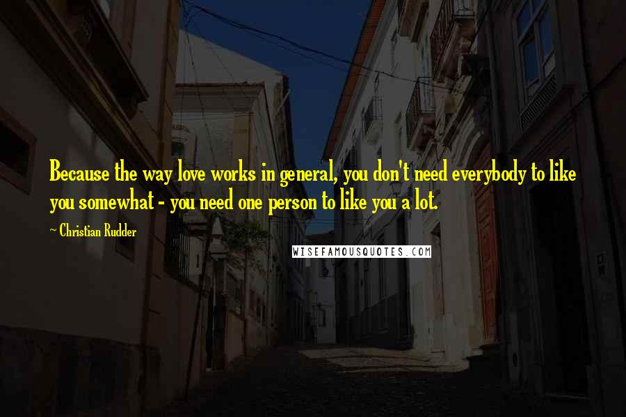 Christian Rudder Quotes: Because the way love works in general, you don't need everybody to like you somewhat - you need one person to like you a lot.