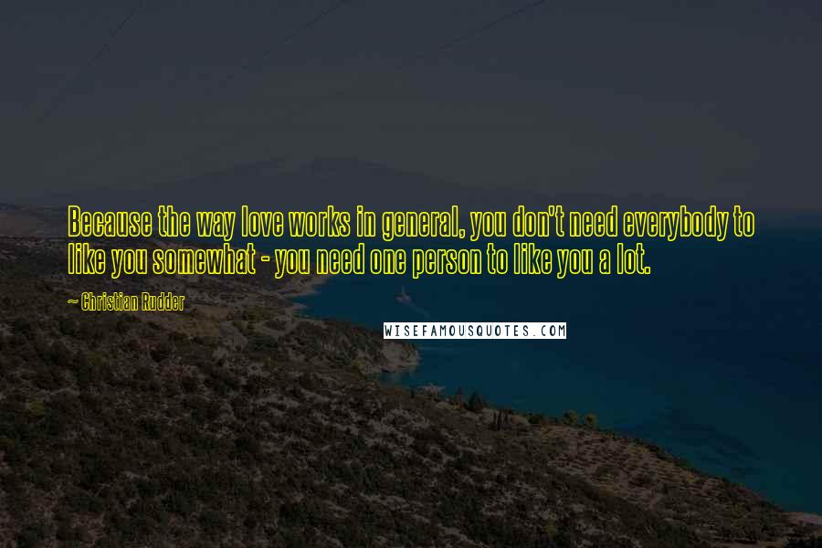 Christian Rudder Quotes: Because the way love works in general, you don't need everybody to like you somewhat - you need one person to like you a lot.