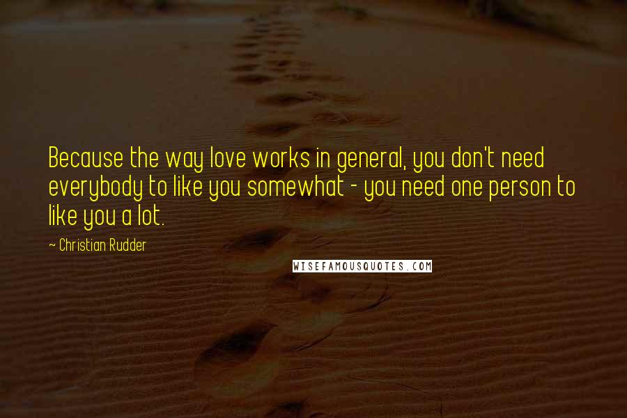 Christian Rudder Quotes: Because the way love works in general, you don't need everybody to like you somewhat - you need one person to like you a lot.