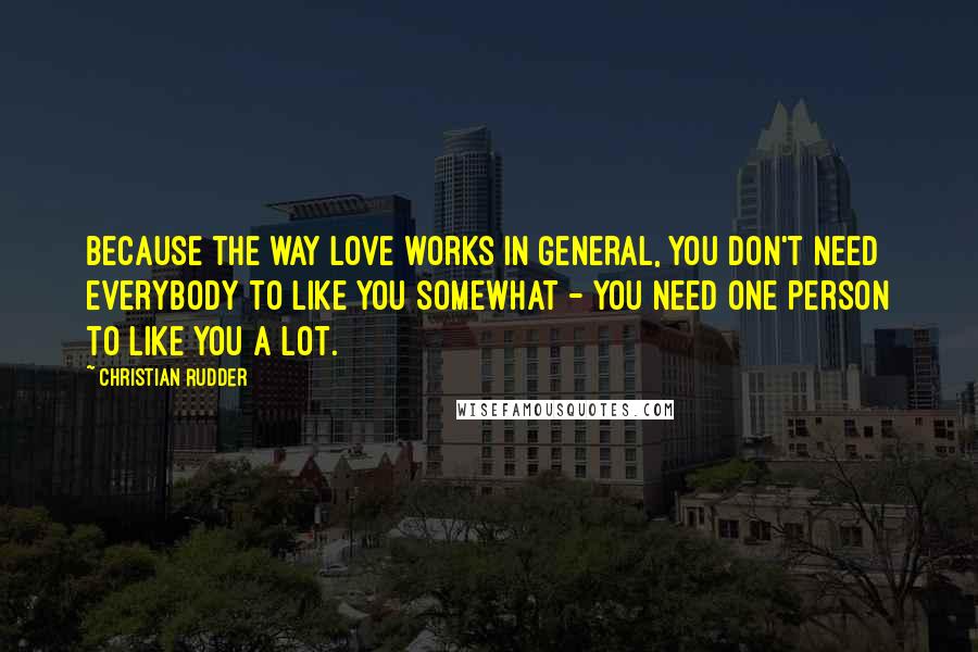 Christian Rudder Quotes: Because the way love works in general, you don't need everybody to like you somewhat - you need one person to like you a lot.