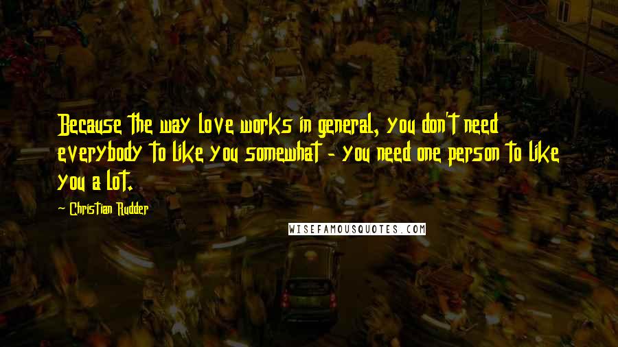 Christian Rudder Quotes: Because the way love works in general, you don't need everybody to like you somewhat - you need one person to like you a lot.