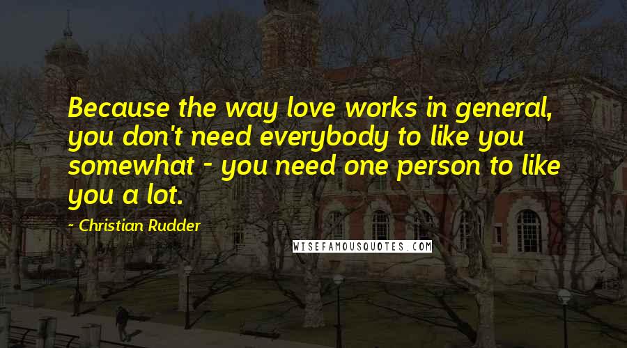 Christian Rudder Quotes: Because the way love works in general, you don't need everybody to like you somewhat - you need one person to like you a lot.