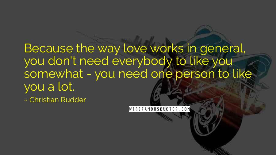 Christian Rudder Quotes: Because the way love works in general, you don't need everybody to like you somewhat - you need one person to like you a lot.