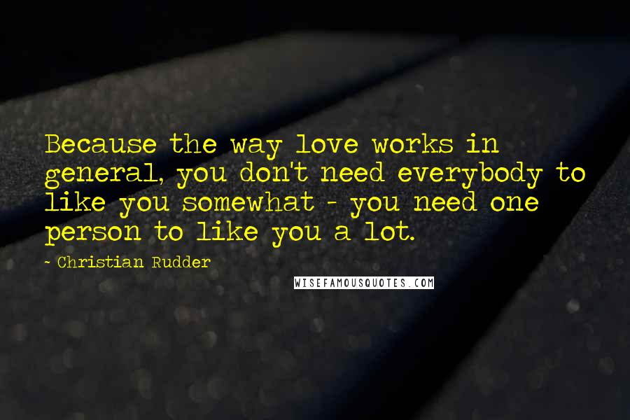 Christian Rudder Quotes: Because the way love works in general, you don't need everybody to like you somewhat - you need one person to like you a lot.