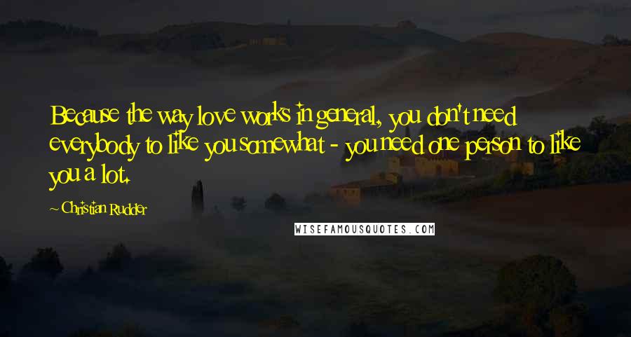 Christian Rudder Quotes: Because the way love works in general, you don't need everybody to like you somewhat - you need one person to like you a lot.