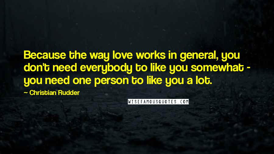 Christian Rudder Quotes: Because the way love works in general, you don't need everybody to like you somewhat - you need one person to like you a lot.