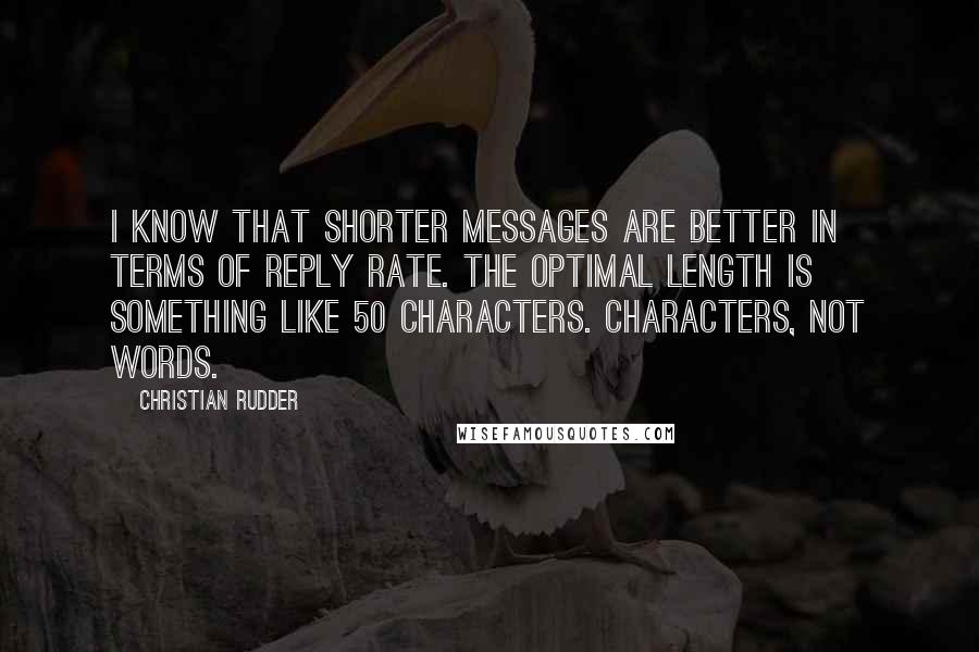 Christian Rudder Quotes: I know that shorter messages are better in terms of reply rate. The optimal length is something like 50 characters. Characters, not words.