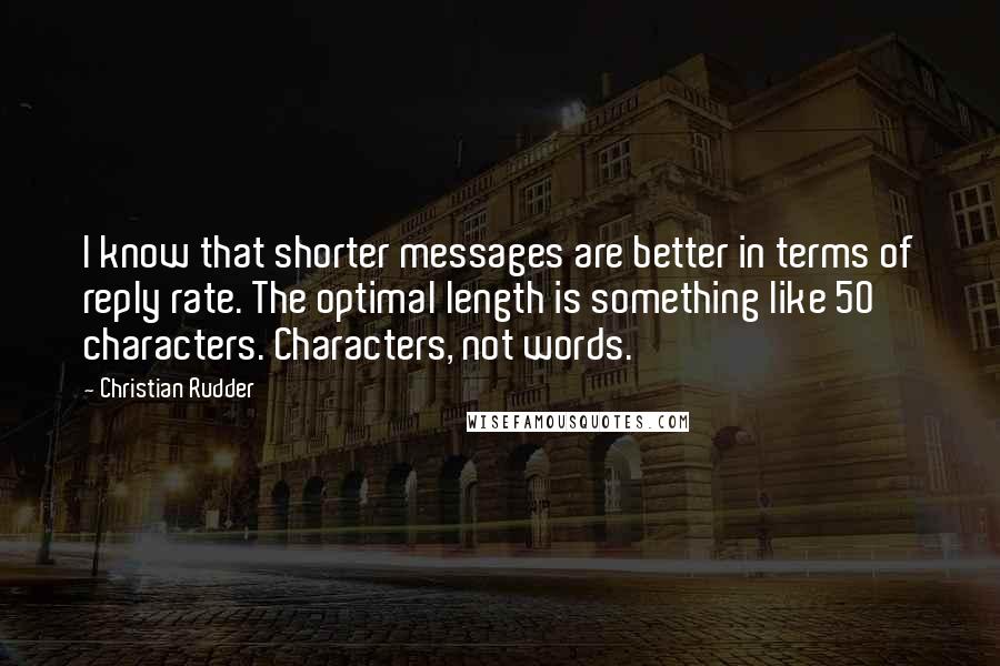 Christian Rudder Quotes: I know that shorter messages are better in terms of reply rate. The optimal length is something like 50 characters. Characters, not words.