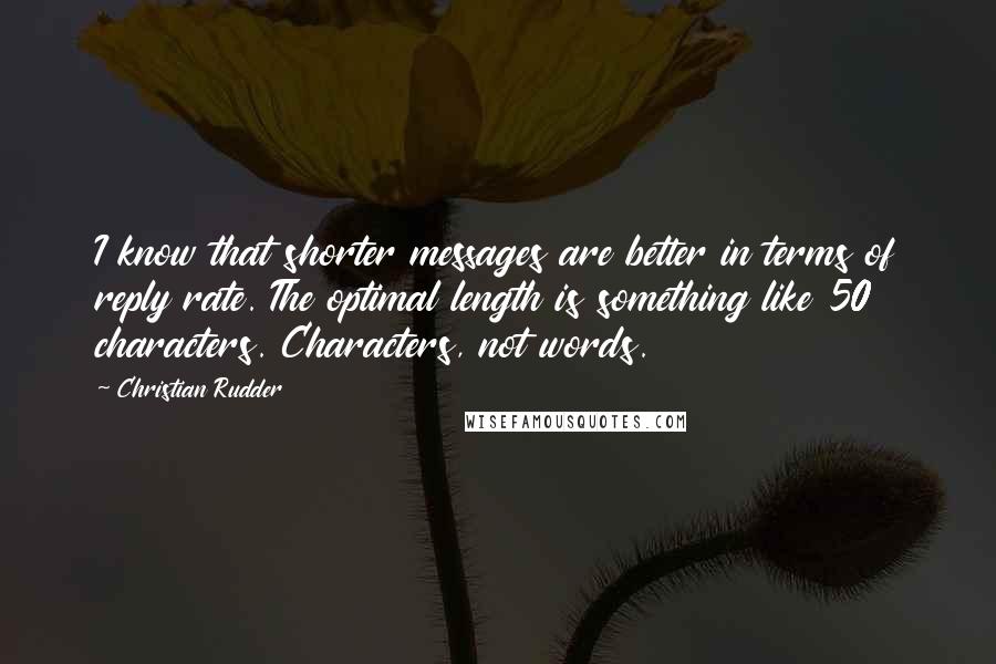 Christian Rudder Quotes: I know that shorter messages are better in terms of reply rate. The optimal length is something like 50 characters. Characters, not words.