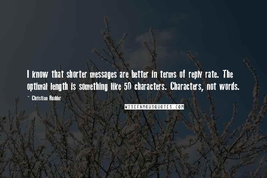 Christian Rudder Quotes: I know that shorter messages are better in terms of reply rate. The optimal length is something like 50 characters. Characters, not words.