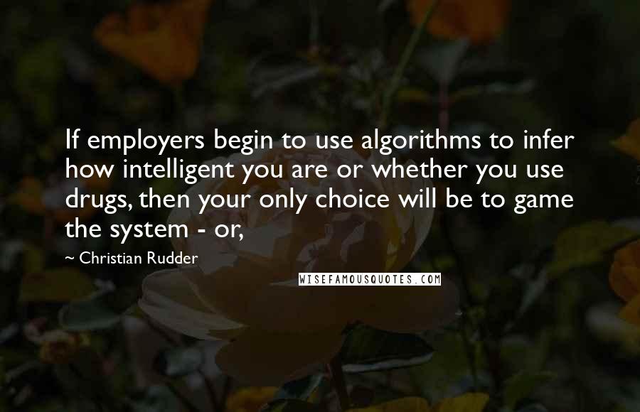 Christian Rudder Quotes: If employers begin to use algorithms to infer how intelligent you are or whether you use drugs, then your only choice will be to game the system - or,