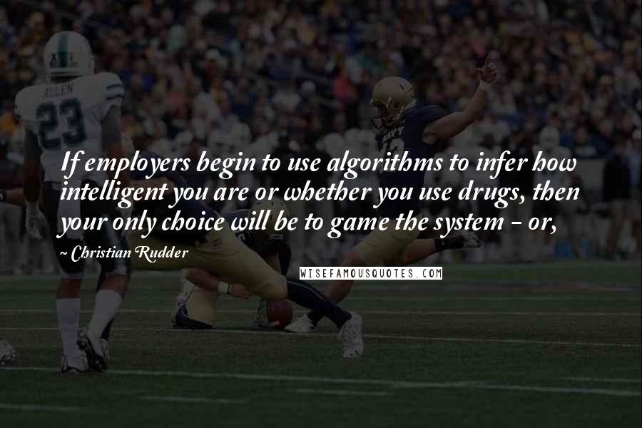 Christian Rudder Quotes: If employers begin to use algorithms to infer how intelligent you are or whether you use drugs, then your only choice will be to game the system - or,