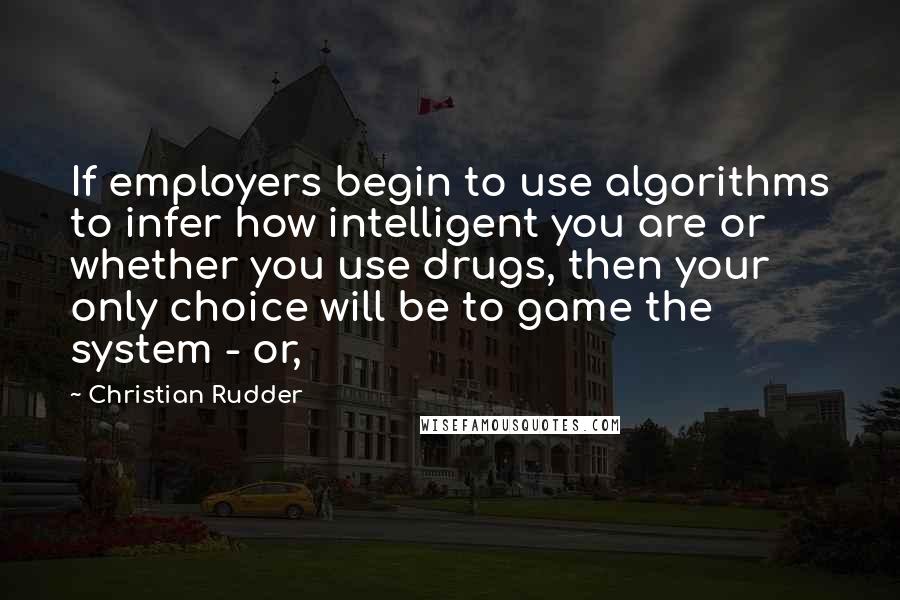 Christian Rudder Quotes: If employers begin to use algorithms to infer how intelligent you are or whether you use drugs, then your only choice will be to game the system - or,