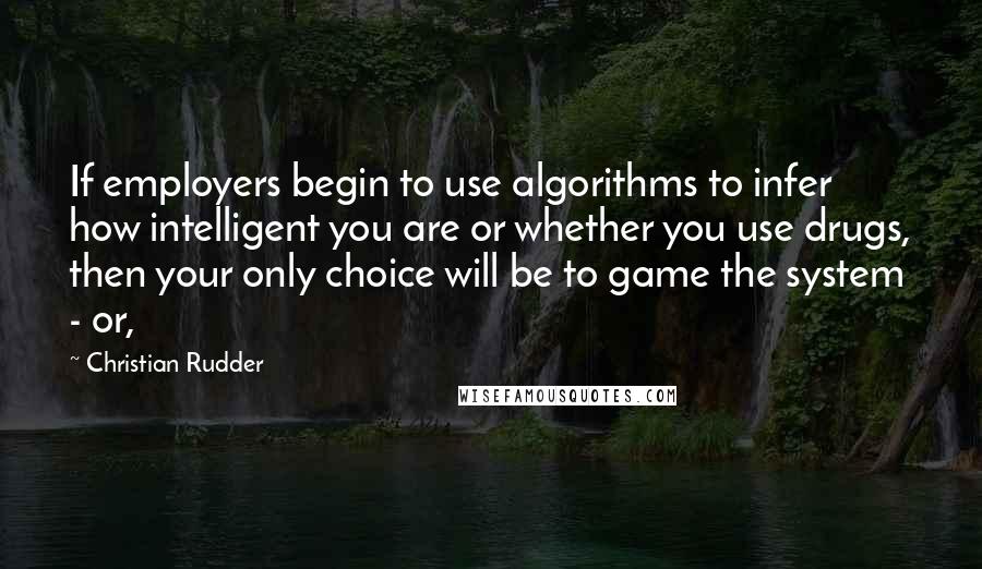 Christian Rudder Quotes: If employers begin to use algorithms to infer how intelligent you are or whether you use drugs, then your only choice will be to game the system - or,