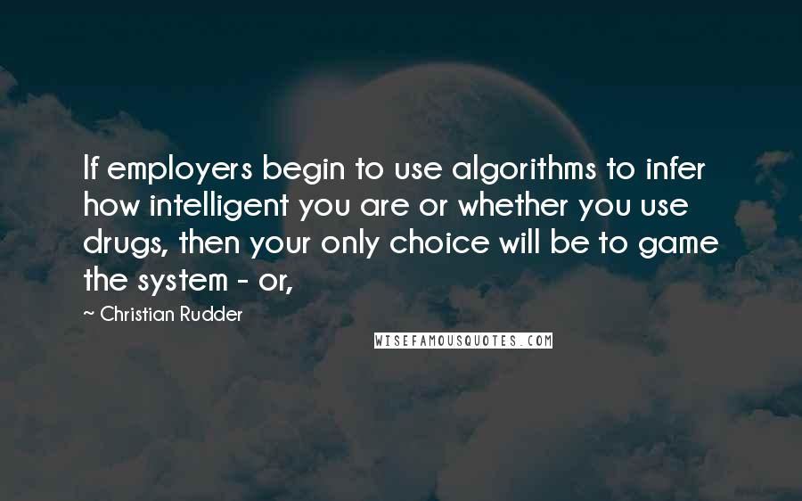 Christian Rudder Quotes: If employers begin to use algorithms to infer how intelligent you are or whether you use drugs, then your only choice will be to game the system - or,