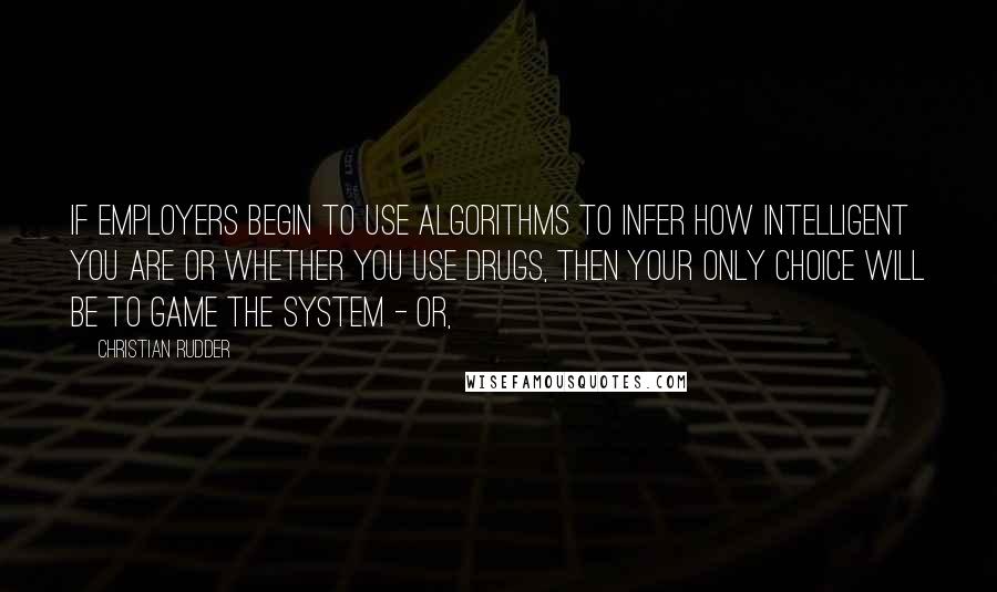 Christian Rudder Quotes: If employers begin to use algorithms to infer how intelligent you are or whether you use drugs, then your only choice will be to game the system - or,