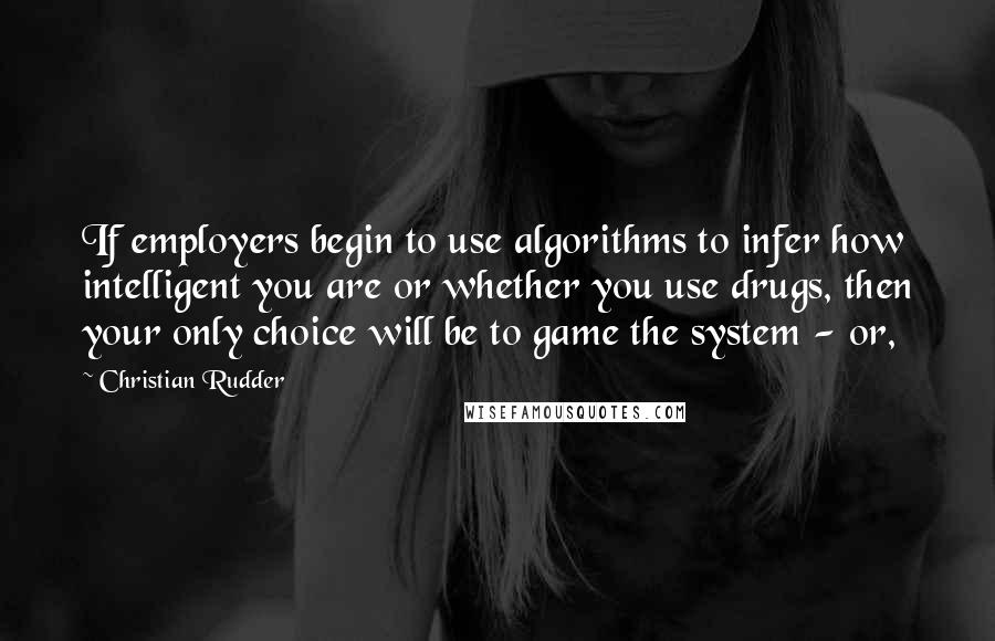 Christian Rudder Quotes: If employers begin to use algorithms to infer how intelligent you are or whether you use drugs, then your only choice will be to game the system - or,