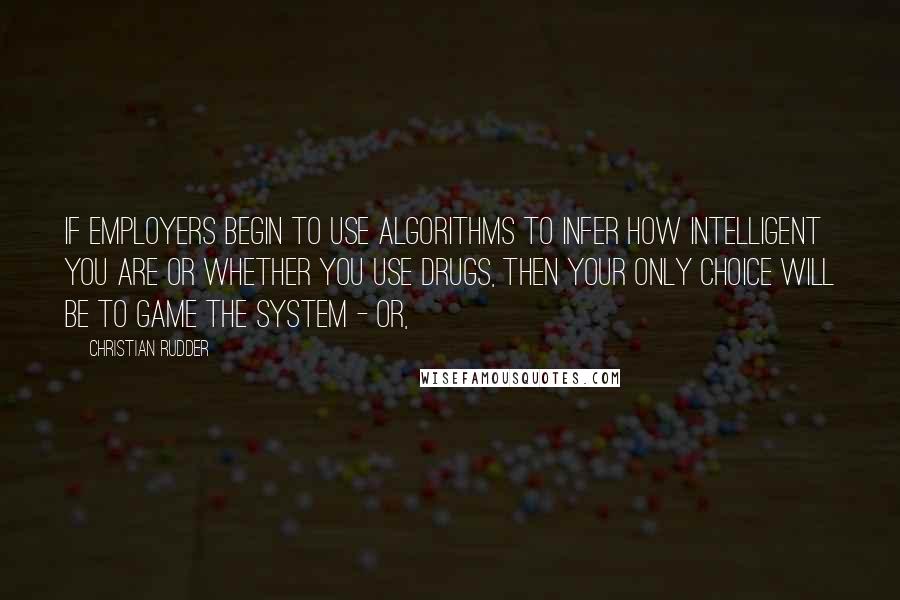 Christian Rudder Quotes: If employers begin to use algorithms to infer how intelligent you are or whether you use drugs, then your only choice will be to game the system - or,