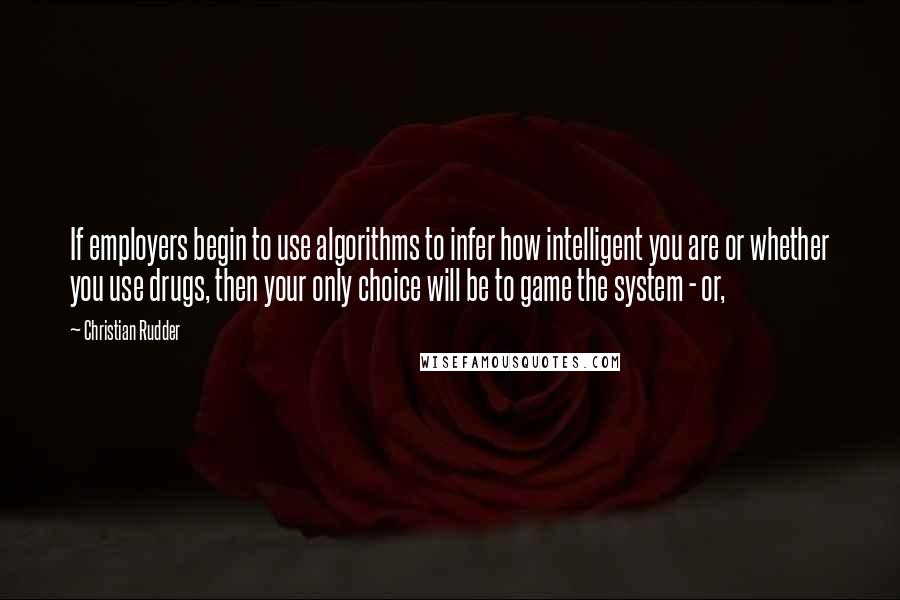 Christian Rudder Quotes: If employers begin to use algorithms to infer how intelligent you are or whether you use drugs, then your only choice will be to game the system - or,
