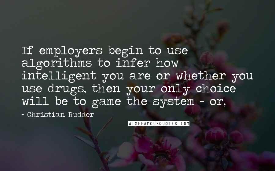 Christian Rudder Quotes: If employers begin to use algorithms to infer how intelligent you are or whether you use drugs, then your only choice will be to game the system - or,