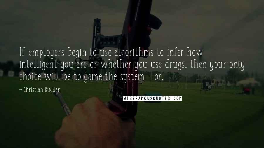 Christian Rudder Quotes: If employers begin to use algorithms to infer how intelligent you are or whether you use drugs, then your only choice will be to game the system - or,