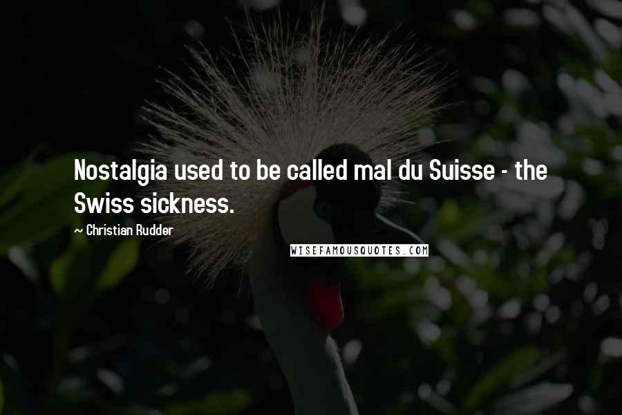Christian Rudder Quotes: Nostalgia used to be called mal du Suisse - the Swiss sickness.