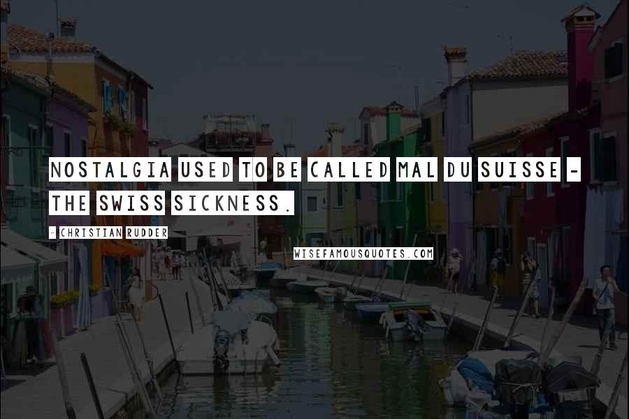 Christian Rudder Quotes: Nostalgia used to be called mal du Suisse - the Swiss sickness.