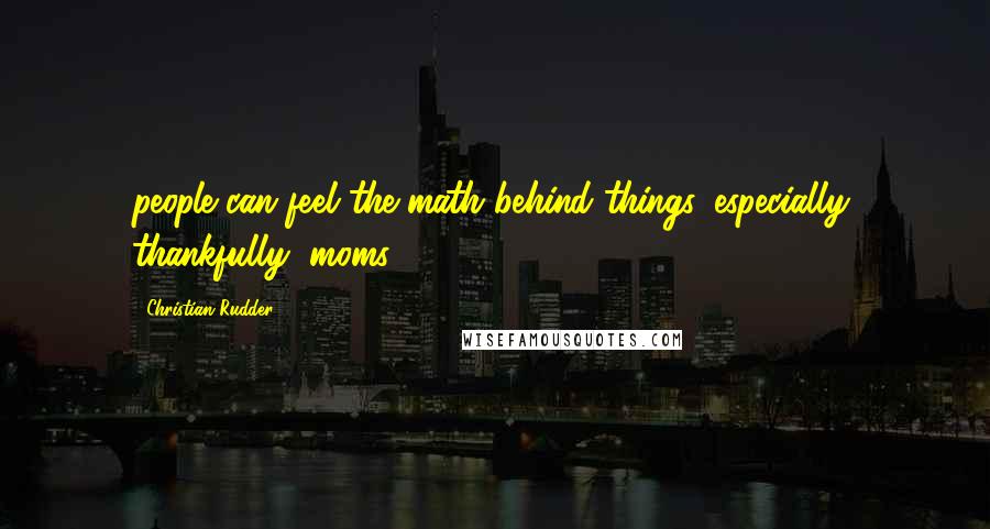 Christian Rudder Quotes: people can feel the math behind things, especially, thankfully, moms.