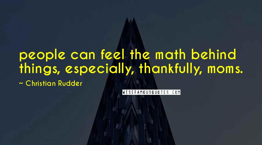 Christian Rudder Quotes: people can feel the math behind things, especially, thankfully, moms.