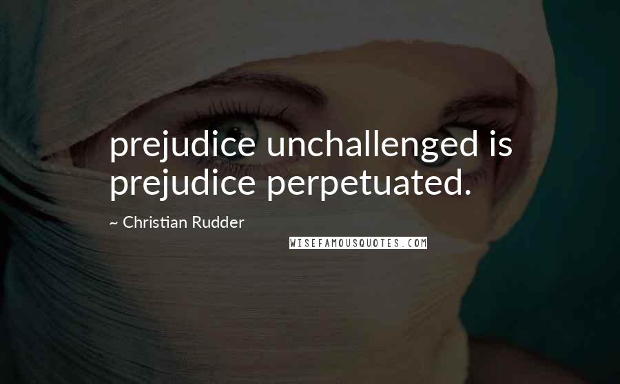 Christian Rudder Quotes: prejudice unchallenged is prejudice perpetuated.