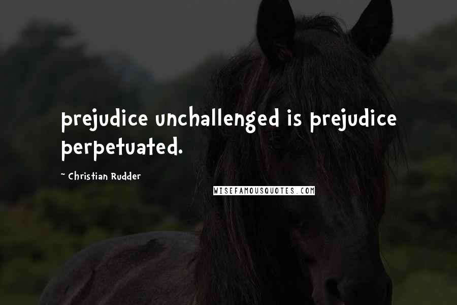 Christian Rudder Quotes: prejudice unchallenged is prejudice perpetuated.