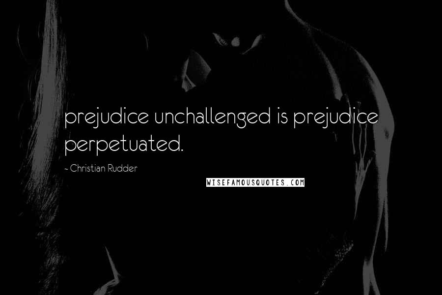 Christian Rudder Quotes: prejudice unchallenged is prejudice perpetuated.