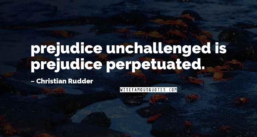 Christian Rudder Quotes: prejudice unchallenged is prejudice perpetuated.