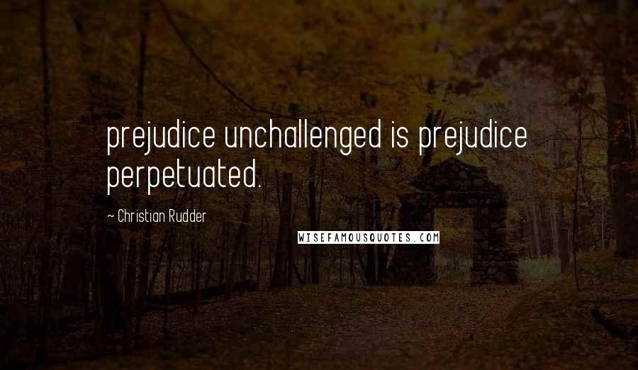 Christian Rudder Quotes: prejudice unchallenged is prejudice perpetuated.