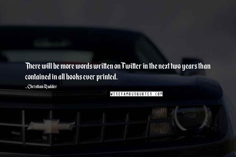 Christian Rudder Quotes: There will be more words written on Twitter in the next two years than contained in all books ever printed.