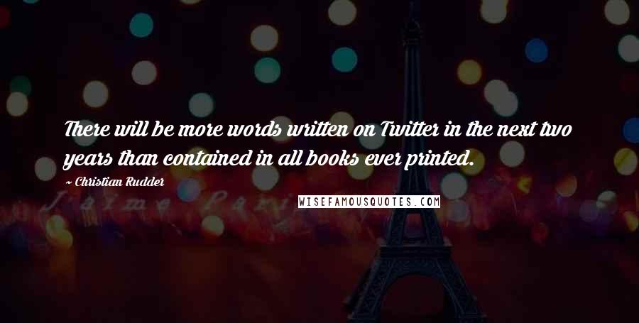 Christian Rudder Quotes: There will be more words written on Twitter in the next two years than contained in all books ever printed.