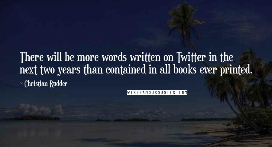 Christian Rudder Quotes: There will be more words written on Twitter in the next two years than contained in all books ever printed.