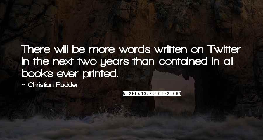 Christian Rudder Quotes: There will be more words written on Twitter in the next two years than contained in all books ever printed.