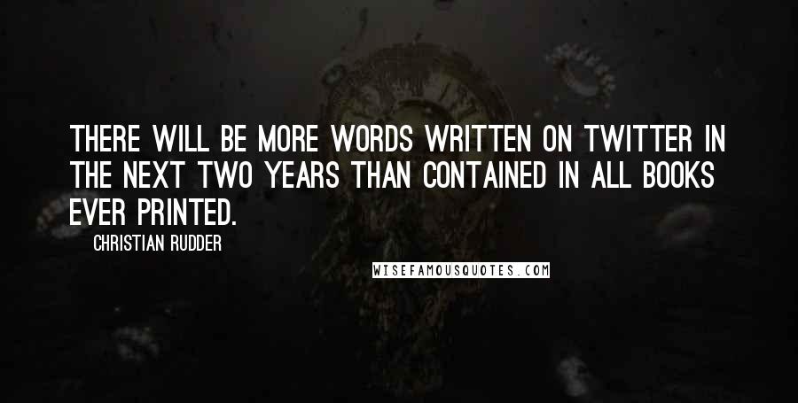 Christian Rudder Quotes: There will be more words written on Twitter in the next two years than contained in all books ever printed.