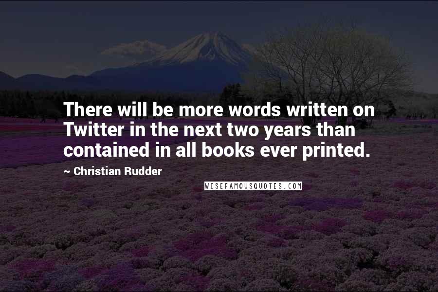 Christian Rudder Quotes: There will be more words written on Twitter in the next two years than contained in all books ever printed.