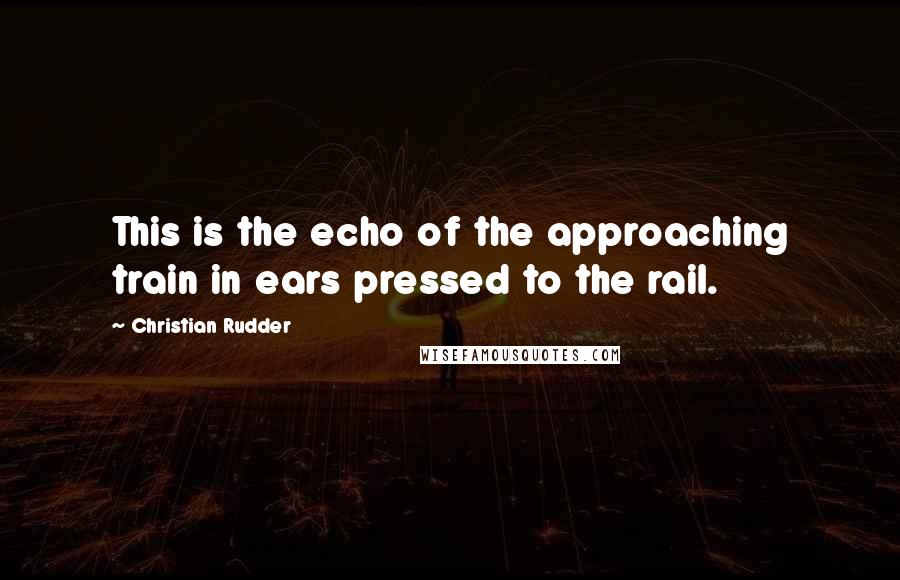 Christian Rudder Quotes: This is the echo of the approaching train in ears pressed to the rail.